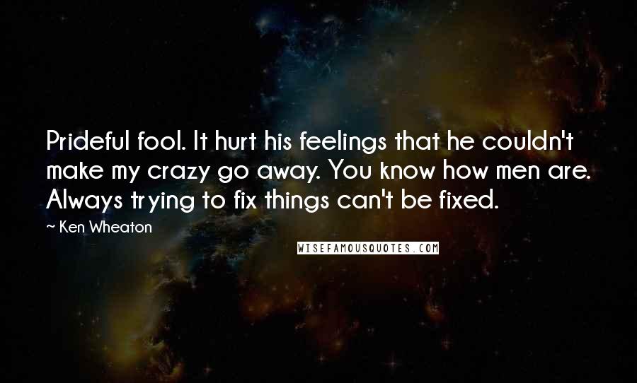 Ken Wheaton Quotes: Prideful fool. It hurt his feelings that he couldn't make my crazy go away. You know how men are. Always trying to fix things can't be fixed.