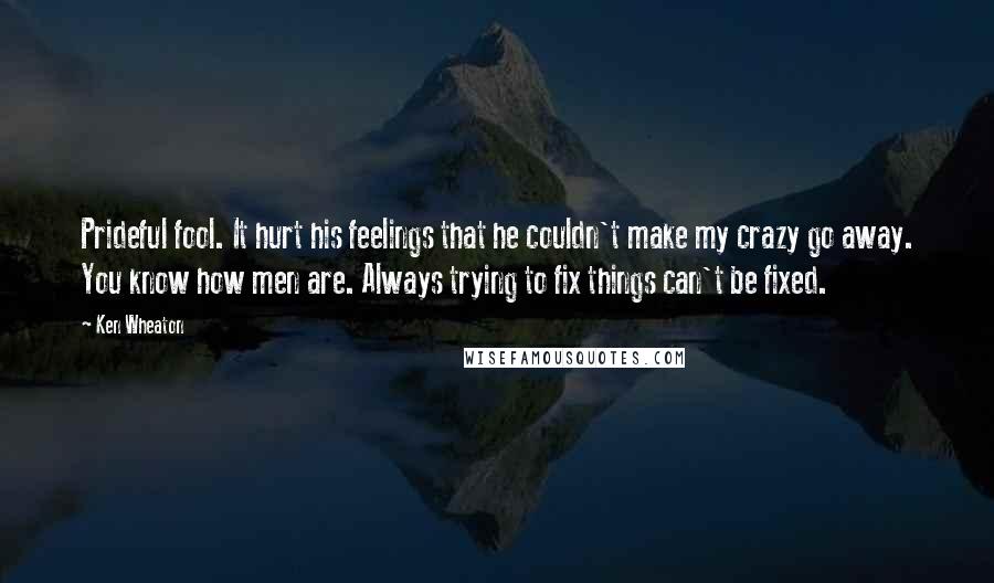Ken Wheaton Quotes: Prideful fool. It hurt his feelings that he couldn't make my crazy go away. You know how men are. Always trying to fix things can't be fixed.