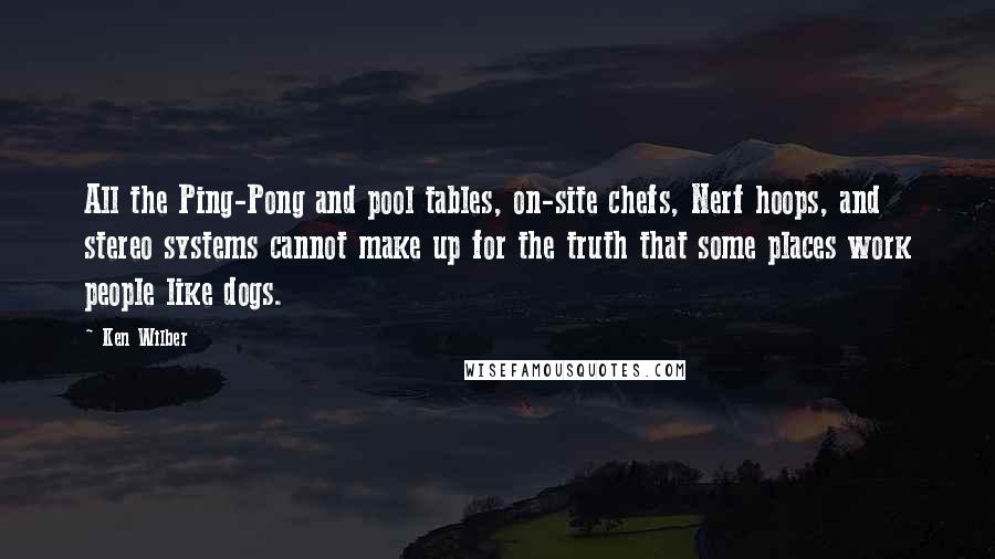 Ken Wilber Quotes: All the Ping-Pong and pool tables, on-site chefs, Nerf hoops, and stereo systems cannot make up for the truth that some places work people like dogs.