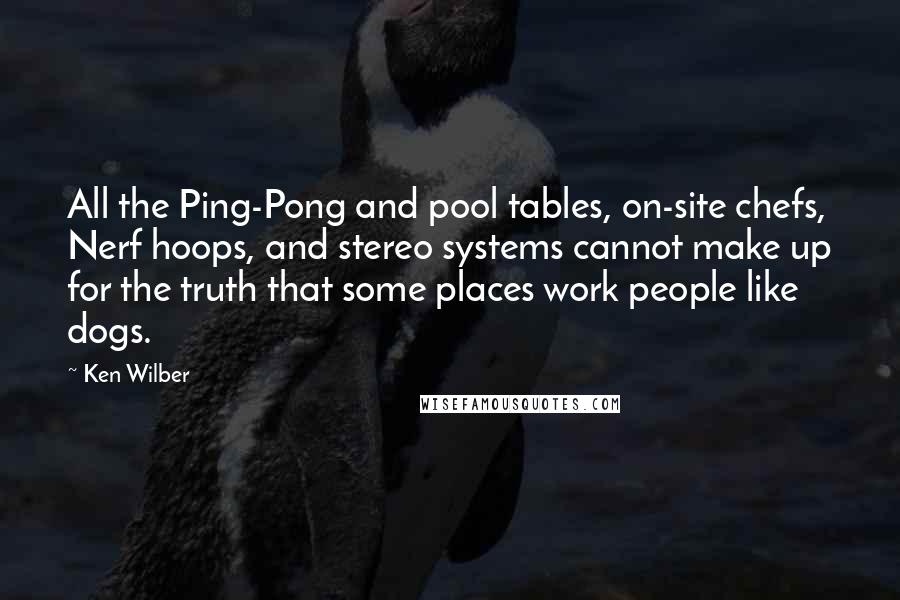 Ken Wilber Quotes: All the Ping-Pong and pool tables, on-site chefs, Nerf hoops, and stereo systems cannot make up for the truth that some places work people like dogs.