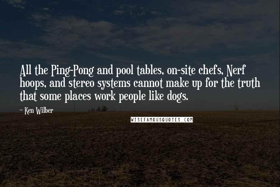 Ken Wilber Quotes: All the Ping-Pong and pool tables, on-site chefs, Nerf hoops, and stereo systems cannot make up for the truth that some places work people like dogs.