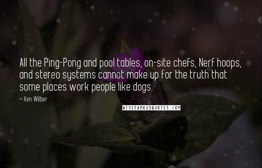 Ken Wilber Quotes: All the Ping-Pong and pool tables, on-site chefs, Nerf hoops, and stereo systems cannot make up for the truth that some places work people like dogs.