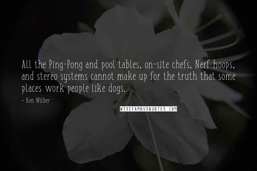 Ken Wilber Quotes: All the Ping-Pong and pool tables, on-site chefs, Nerf hoops, and stereo systems cannot make up for the truth that some places work people like dogs.