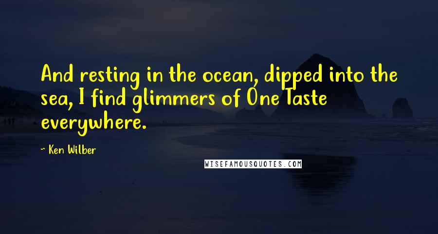 Ken Wilber Quotes: And resting in the ocean, dipped into the sea, I find glimmers of One Taste everywhere.