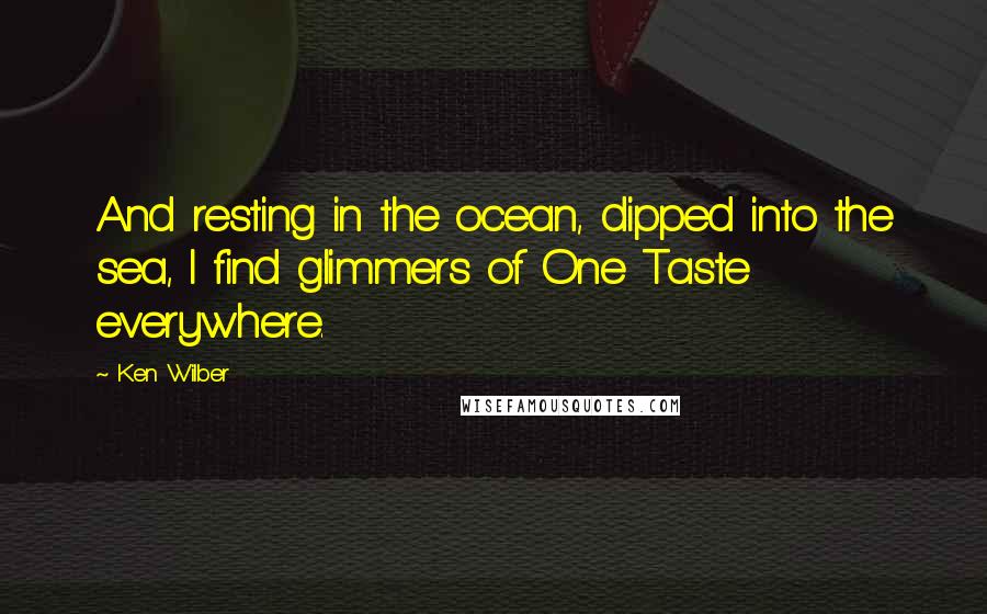 Ken Wilber Quotes: And resting in the ocean, dipped into the sea, I find glimmers of One Taste everywhere.