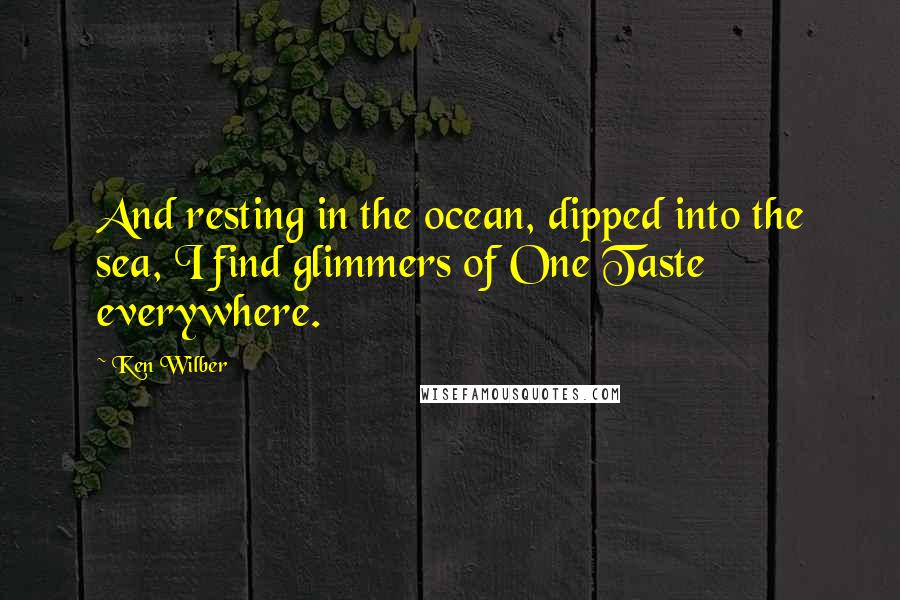 Ken Wilber Quotes: And resting in the ocean, dipped into the sea, I find glimmers of One Taste everywhere.