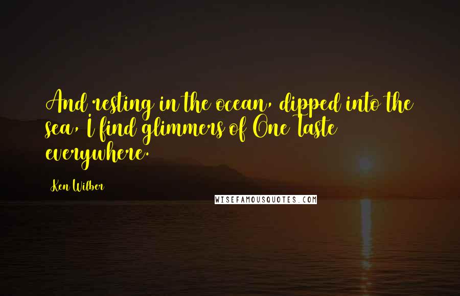 Ken Wilber Quotes: And resting in the ocean, dipped into the sea, I find glimmers of One Taste everywhere.