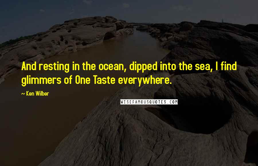 Ken Wilber Quotes: And resting in the ocean, dipped into the sea, I find glimmers of One Taste everywhere.