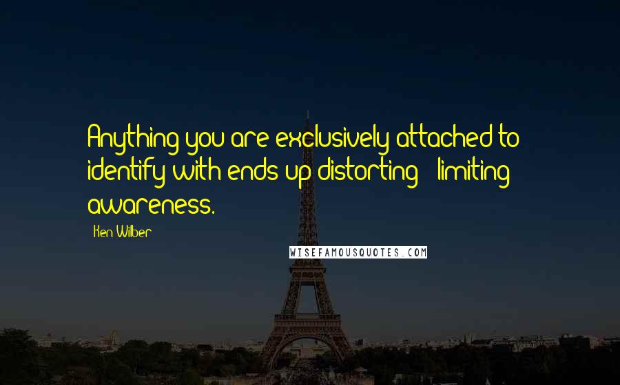Ken Wilber Quotes: Anything you are exclusively attached to & identify with ends up distorting & limiting awareness.