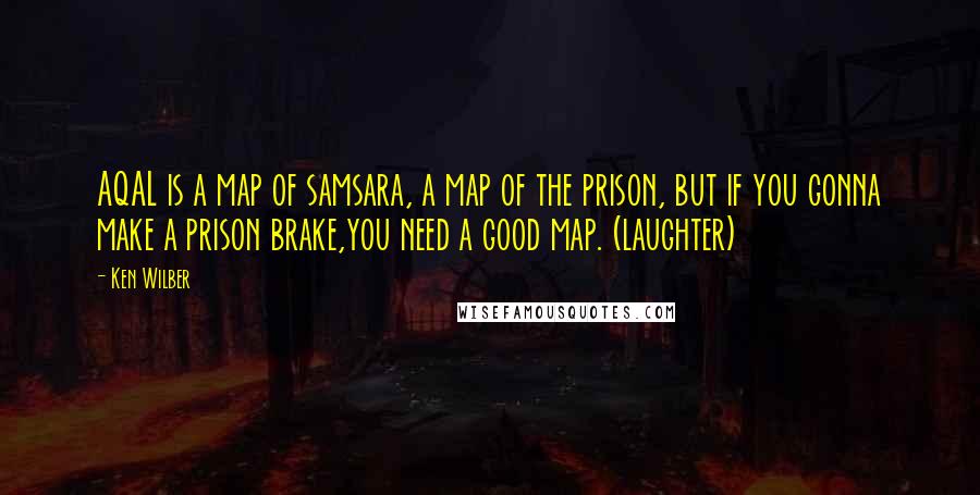 Ken Wilber Quotes: AQAL is a map of samsara, a map of the prison, but if you gonna make a prison brake,you need a good map. (laughter)