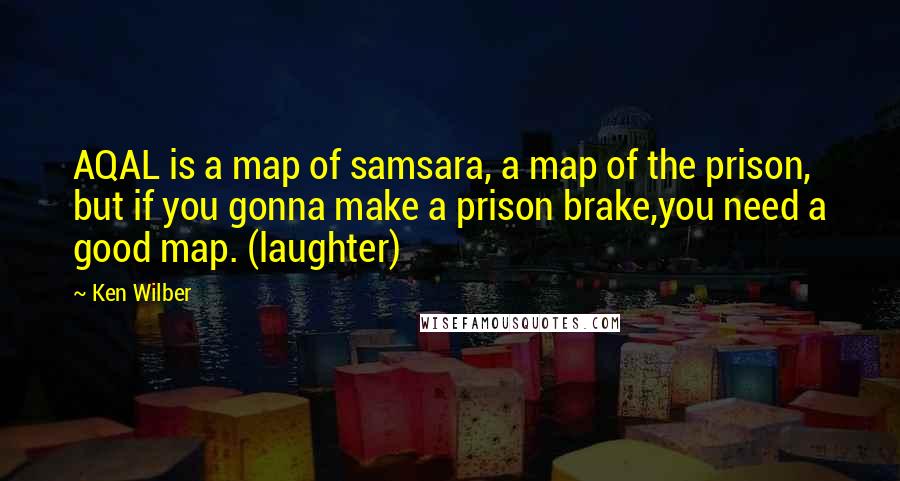 Ken Wilber Quotes: AQAL is a map of samsara, a map of the prison, but if you gonna make a prison brake,you need a good map. (laughter)