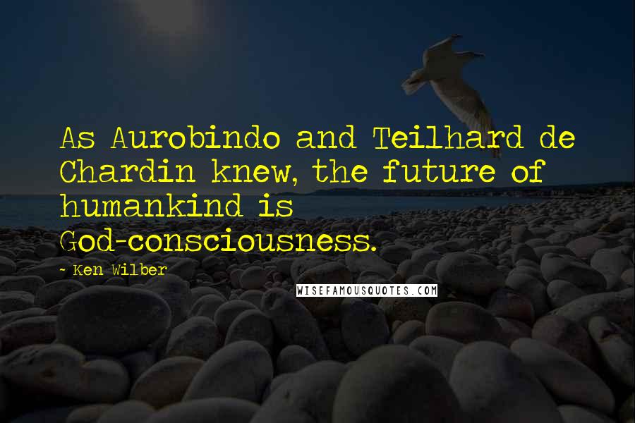 Ken Wilber Quotes: As Aurobindo and Teilhard de Chardin knew, the future of humankind is God-consciousness.