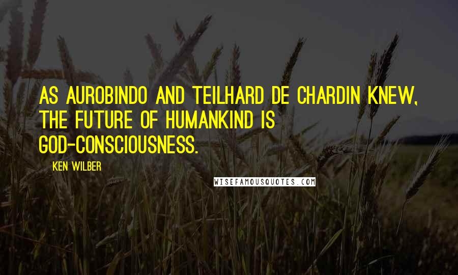 Ken Wilber Quotes: As Aurobindo and Teilhard de Chardin knew, the future of humankind is God-consciousness.