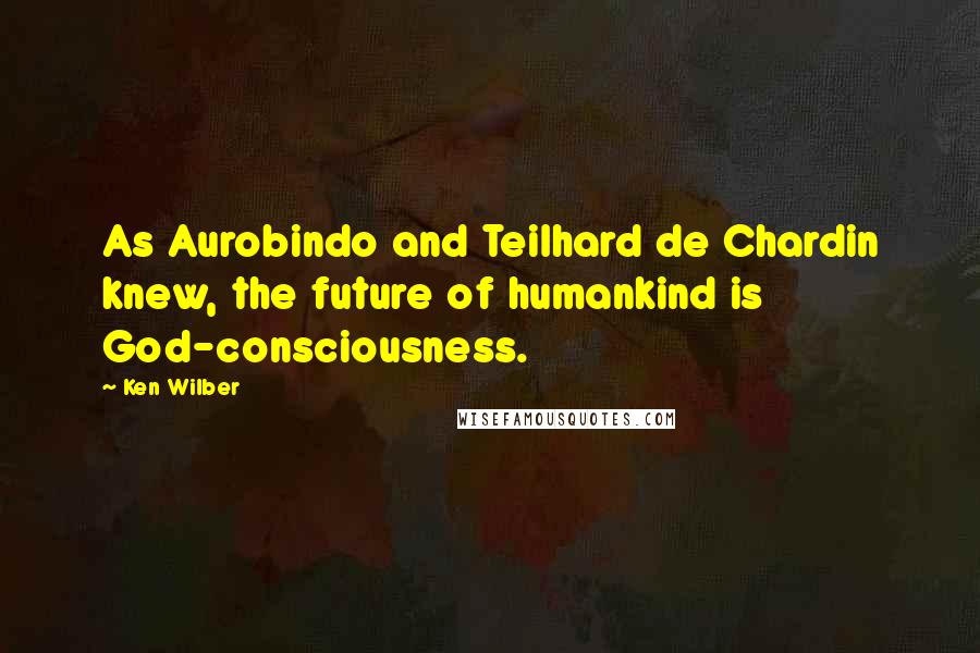 Ken Wilber Quotes: As Aurobindo and Teilhard de Chardin knew, the future of humankind is God-consciousness.