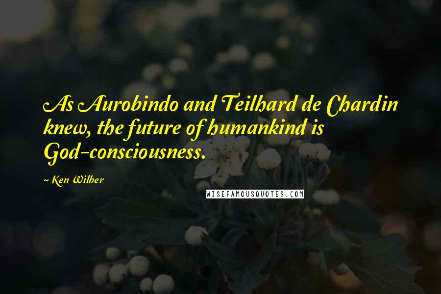 Ken Wilber Quotes: As Aurobindo and Teilhard de Chardin knew, the future of humankind is God-consciousness.