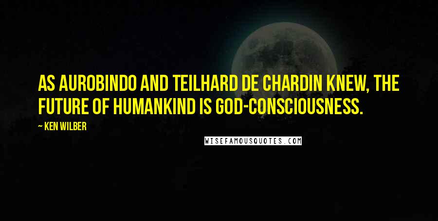 Ken Wilber Quotes: As Aurobindo and Teilhard de Chardin knew, the future of humankind is God-consciousness.