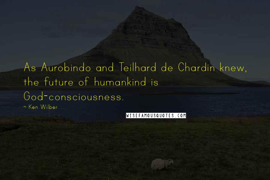 Ken Wilber Quotes: As Aurobindo and Teilhard de Chardin knew, the future of humankind is God-consciousness.