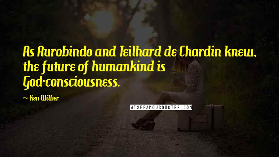 Ken Wilber Quotes: As Aurobindo and Teilhard de Chardin knew, the future of humankind is God-consciousness.