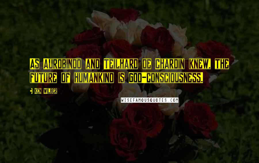 Ken Wilber Quotes: As Aurobindo and Teilhard de Chardin knew, the future of humankind is God-consciousness.