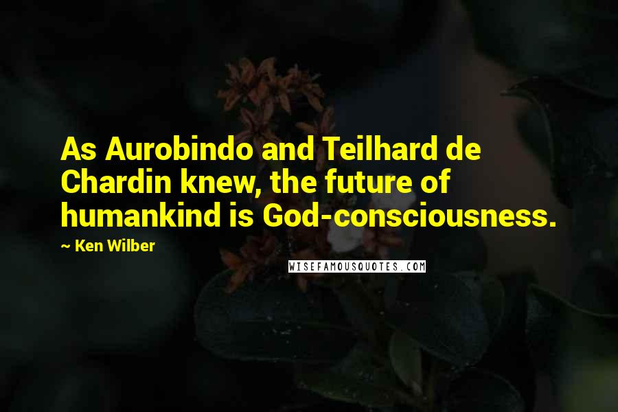 Ken Wilber Quotes: As Aurobindo and Teilhard de Chardin knew, the future of humankind is God-consciousness.