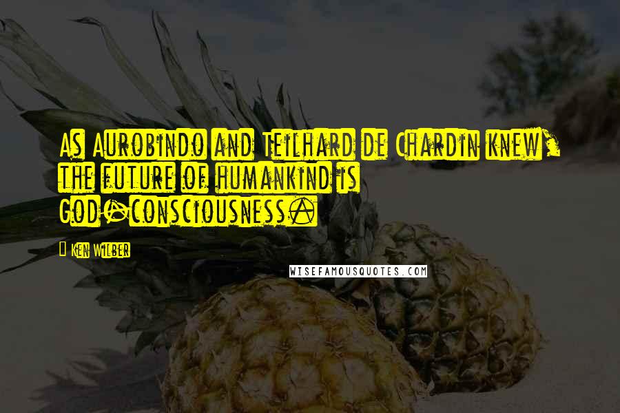 Ken Wilber Quotes: As Aurobindo and Teilhard de Chardin knew, the future of humankind is God-consciousness.