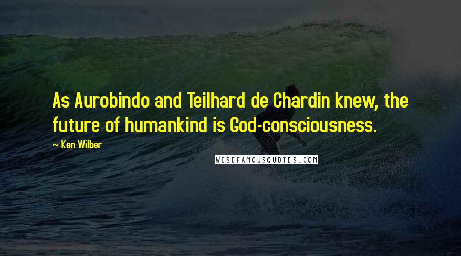 Ken Wilber Quotes: As Aurobindo and Teilhard de Chardin knew, the future of humankind is God-consciousness.