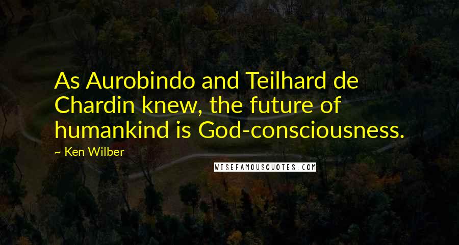 Ken Wilber Quotes: As Aurobindo and Teilhard de Chardin knew, the future of humankind is God-consciousness.