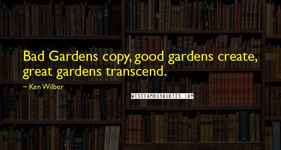 Ken Wilber Quotes: Bad Gardens copy, good gardens create, great gardens transcend.