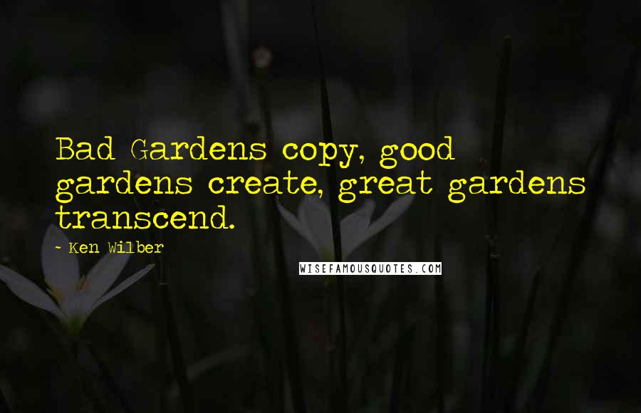 Ken Wilber Quotes: Bad Gardens copy, good gardens create, great gardens transcend.