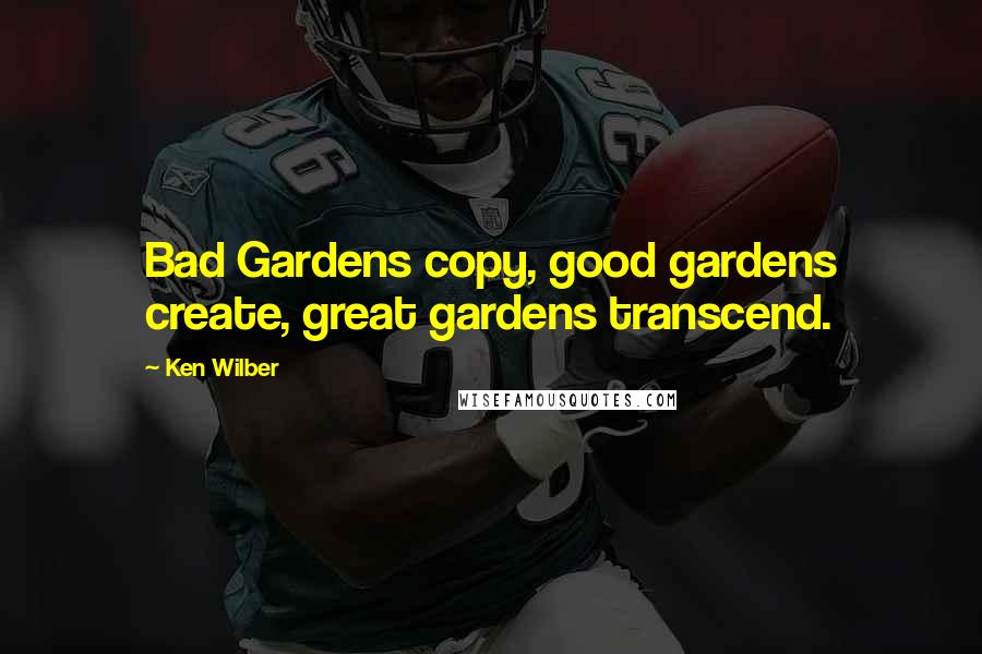 Ken Wilber Quotes: Bad Gardens copy, good gardens create, great gardens transcend.