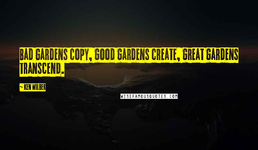 Ken Wilber Quotes: Bad Gardens copy, good gardens create, great gardens transcend.