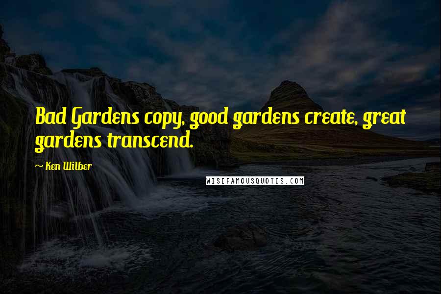 Ken Wilber Quotes: Bad Gardens copy, good gardens create, great gardens transcend.