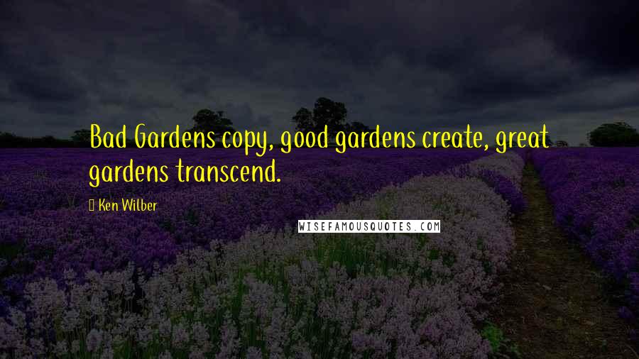 Ken Wilber Quotes: Bad Gardens copy, good gardens create, great gardens transcend.