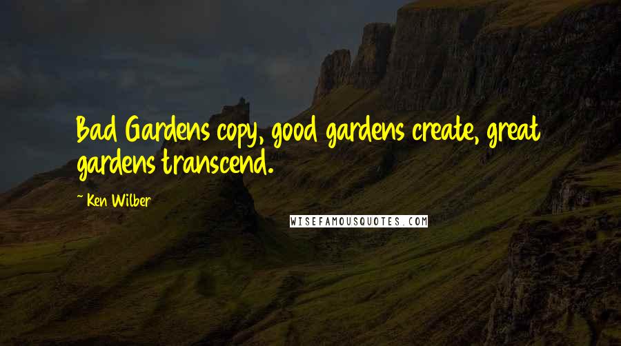 Ken Wilber Quotes: Bad Gardens copy, good gardens create, great gardens transcend.