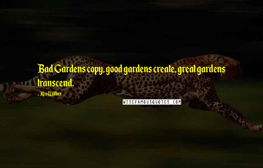 Ken Wilber Quotes: Bad Gardens copy, good gardens create, great gardens transcend.