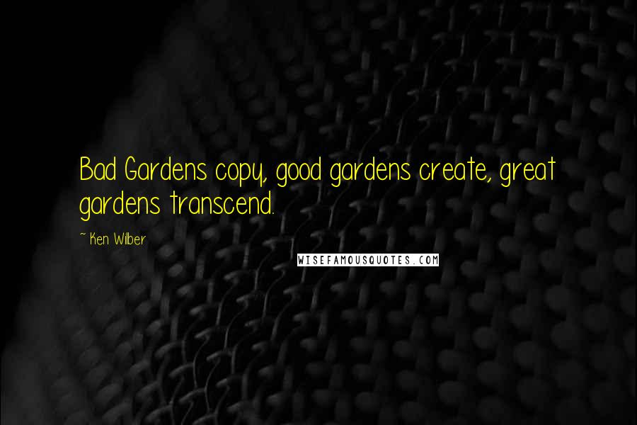 Ken Wilber Quotes: Bad Gardens copy, good gardens create, great gardens transcend.