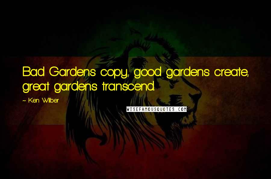 Ken Wilber Quotes: Bad Gardens copy, good gardens create, great gardens transcend.