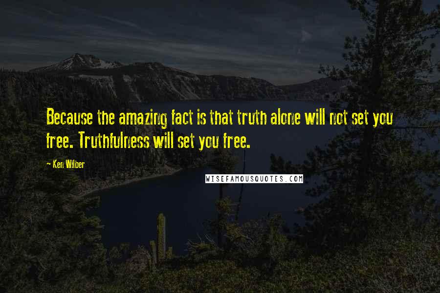 Ken Wilber Quotes: Because the amazing fact is that truth alone will not set you free. Truthfulness will set you free.