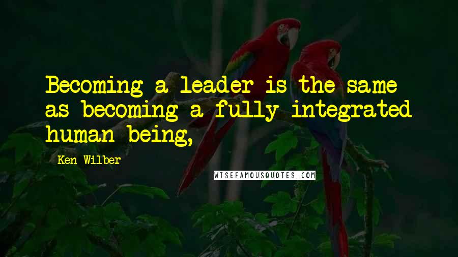 Ken Wilber Quotes: Becoming a leader is the same as becoming a fully integrated human being,