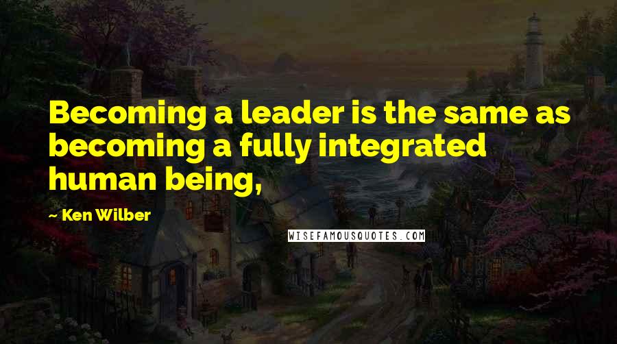 Ken Wilber Quotes: Becoming a leader is the same as becoming a fully integrated human being,