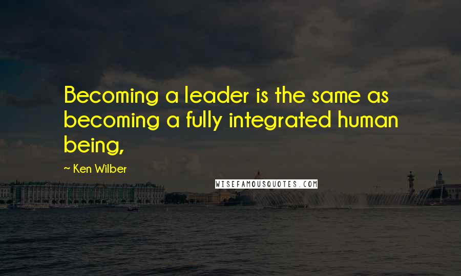 Ken Wilber Quotes: Becoming a leader is the same as becoming a fully integrated human being,