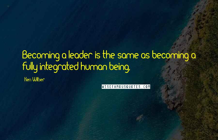 Ken Wilber Quotes: Becoming a leader is the same as becoming a fully integrated human being,