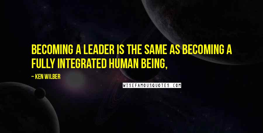 Ken Wilber Quotes: Becoming a leader is the same as becoming a fully integrated human being,