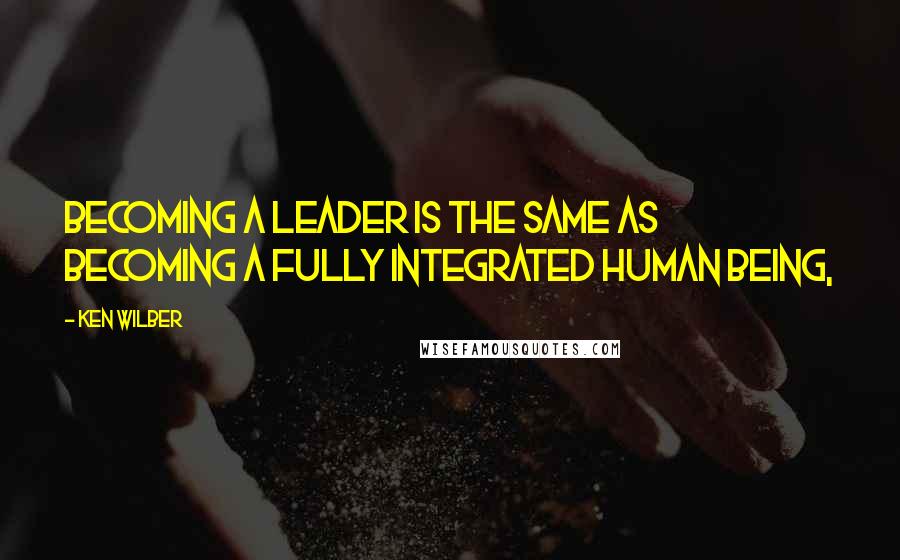 Ken Wilber Quotes: Becoming a leader is the same as becoming a fully integrated human being,