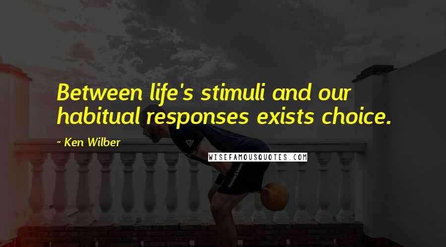 Ken Wilber Quotes: Between life's stimuli and our habitual responses exists choice.