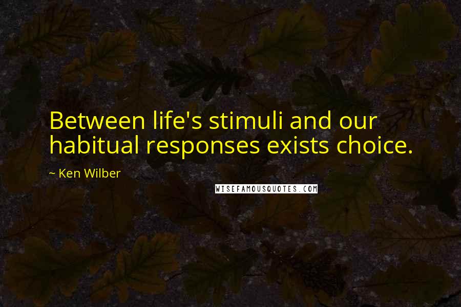 Ken Wilber Quotes: Between life's stimuli and our habitual responses exists choice.