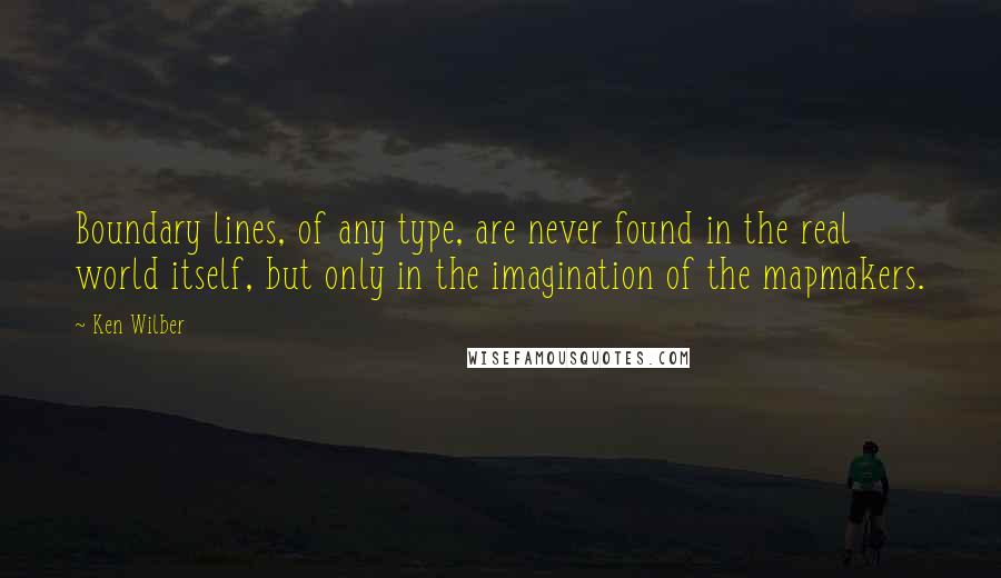 Ken Wilber Quotes: Boundary lines, of any type, are never found in the real world itself, but only in the imagination of the mapmakers.