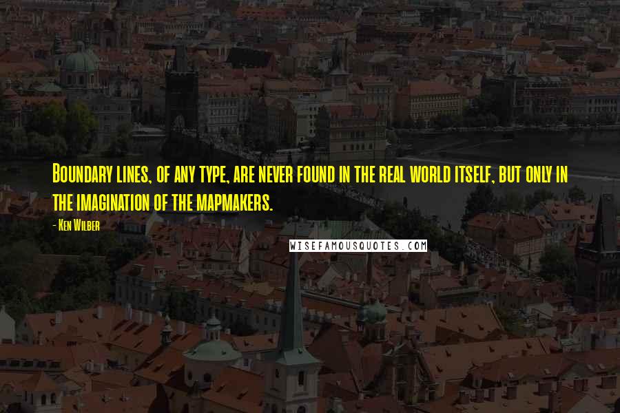 Ken Wilber Quotes: Boundary lines, of any type, are never found in the real world itself, but only in the imagination of the mapmakers.