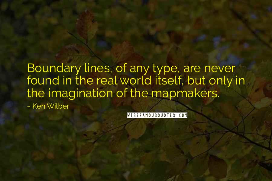 Ken Wilber Quotes: Boundary lines, of any type, are never found in the real world itself, but only in the imagination of the mapmakers.