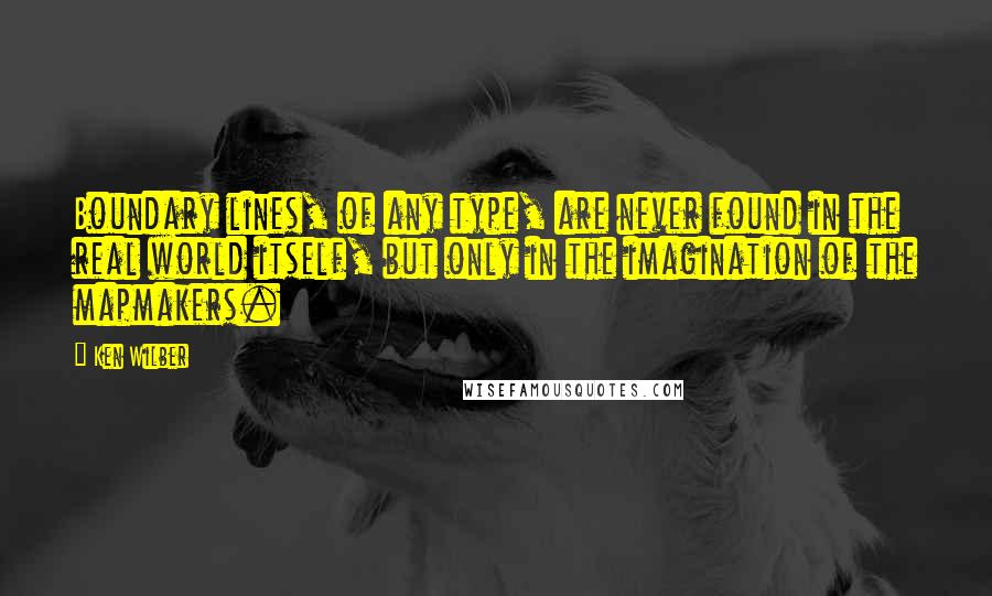 Ken Wilber Quotes: Boundary lines, of any type, are never found in the real world itself, but only in the imagination of the mapmakers.